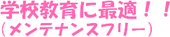 学校教育に最適!!(メンテナンスフリー)